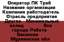 Оператор ПК Треб › Название организации ­ Компания-работодатель › Отрасль предприятия ­ Другое › Минимальный оклад ­ 21 000 - Все города Работа » Вакансии   . Мурманская обл.,Оленегорск г.